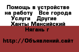 Помощь в устройстве на работу - Все города Услуги » Другие   . Ханты-Мансийский,Нягань г.